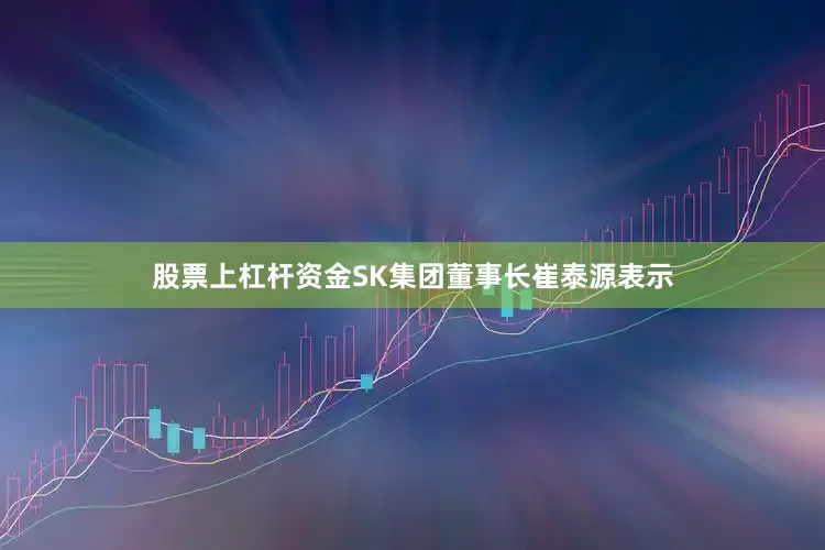 股票上杠杆资金SK集团董事长崔泰源表示