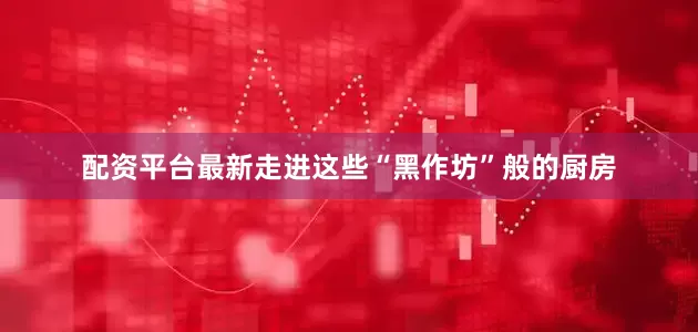 配资平台最新走进这些“黑作坊”般的厨房