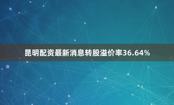 昆明配资最新消息转股溢价率36.64%