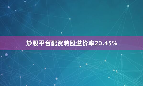 炒股平台配资转股溢价率20.45%