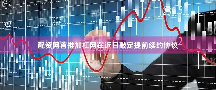 配资网首推加杠网在近日敲定提前续约协议