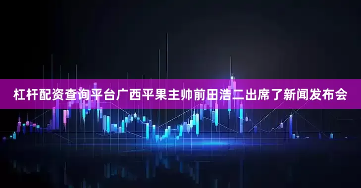 杠杆配资查询平台广西平果主帅前田浩二出席了新闻发布会