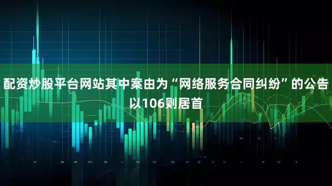 配资炒股平台网站其中案由为“网络服务合同纠纷”的公告以106则居首
