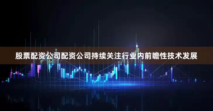 股票配资公司配资公司持续关注行业内前瞻性技术发展