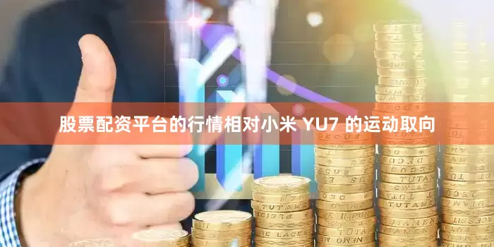 股票配资平台的行情相对小米 YU7 的运动取向