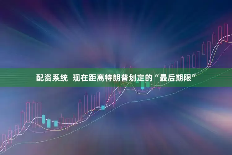 配资系统  现在距离特朗普划定的“最后期限”