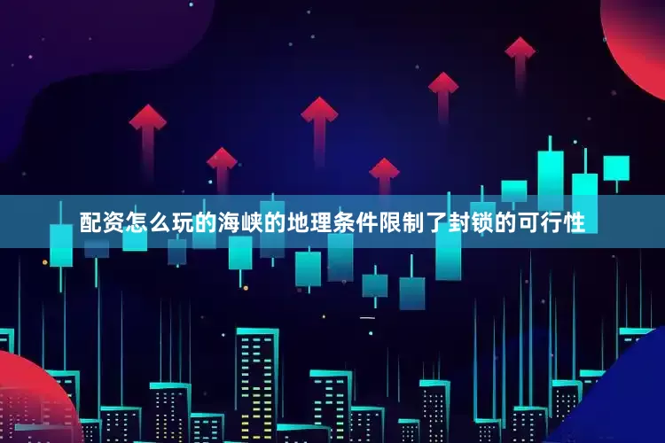 配资怎么玩的海峡的地理条件限制了封锁的可行性