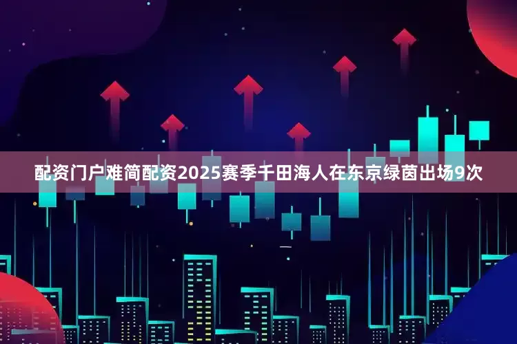 配资门户难简配资2025赛季千田海人在东京绿茵出场9次