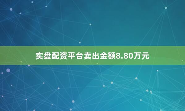 实盘配资平台卖出金额8.80万元