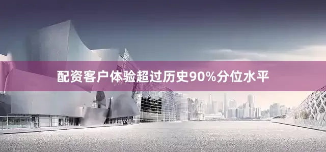 配资客户体验超过历史90%分位水平