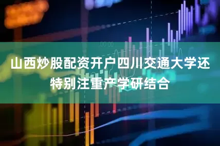 山西炒股配资开户四川交通大学还特别注重产学研结合