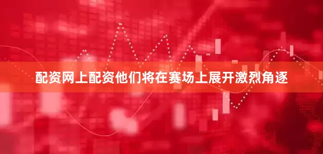 配资网上配资他们将在赛场上展开激烈角逐
