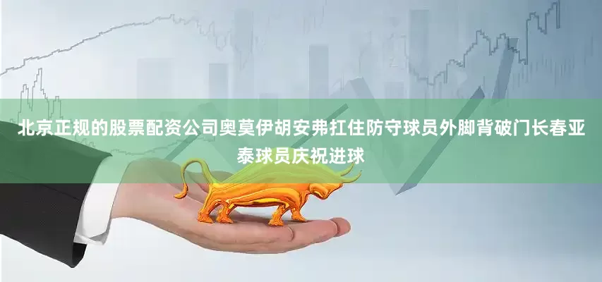 北京正规的股票配资公司奥莫伊胡安弗扛住防守球员外脚背破门长春亚泰球员庆祝进球