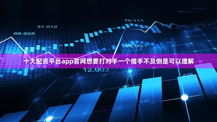 十大配资平台app官网想要打对手一个措手不及倒是可以理解