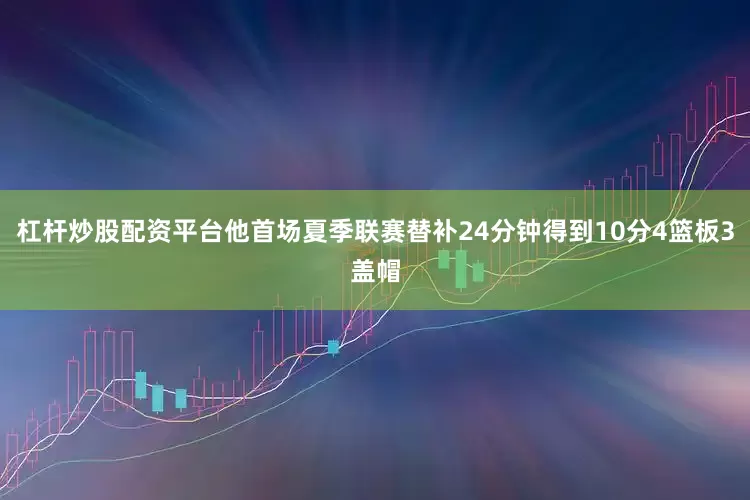 杠杆炒股配资平台他首场夏季联赛替补24分钟得到10分4篮板3盖帽