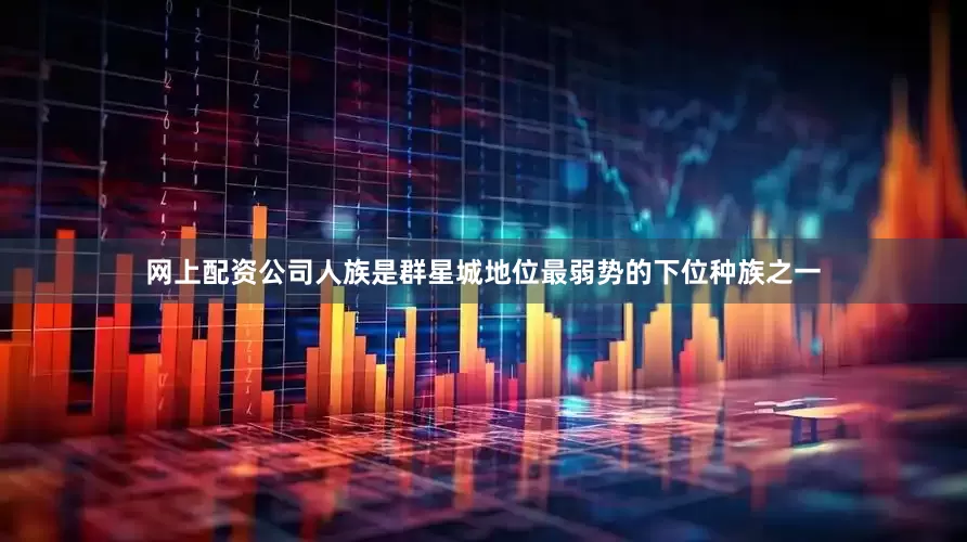 网上配资公司人族是群星城地位最弱势的下位种族之一
