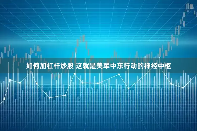 如何加杠杆炒股 这就是美军中东行动的神经中枢