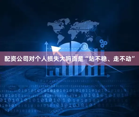 配资公司对个人损失大吗而是“站不稳、走不动”