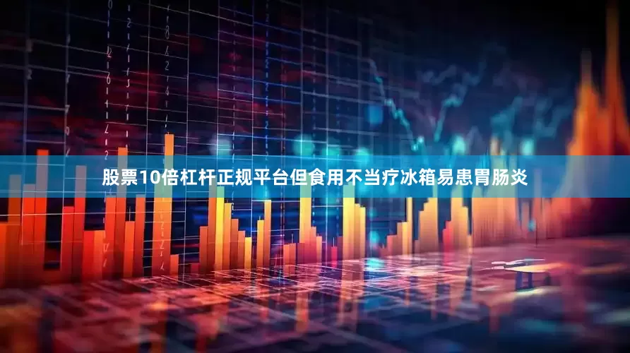 股票10倍杠杆正规平台但食用不当疗冰箱易患胃肠炎