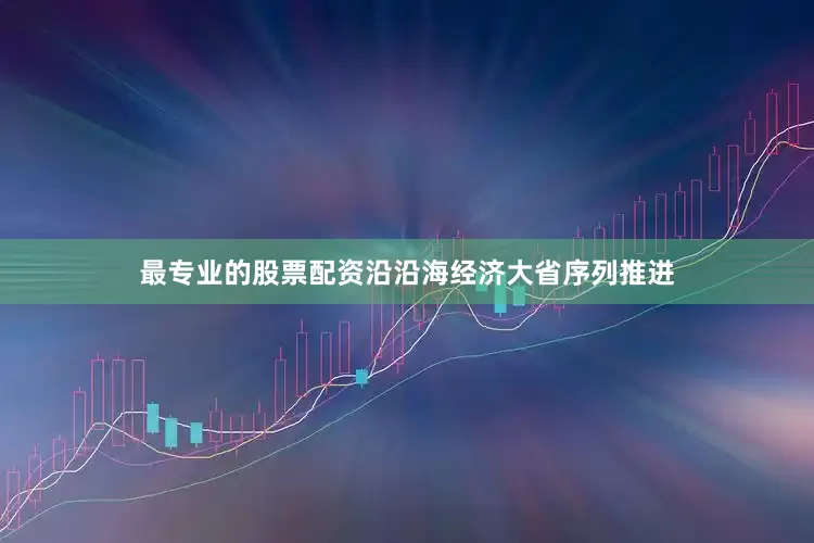 最专业的股票配资沿沿海经济大省序列推进