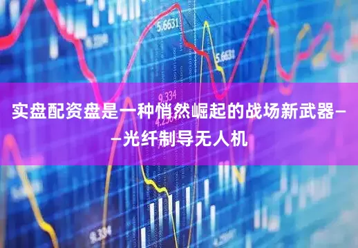 实盘配资盘是一种悄然崛起的战场新武器——光纤制导无人机