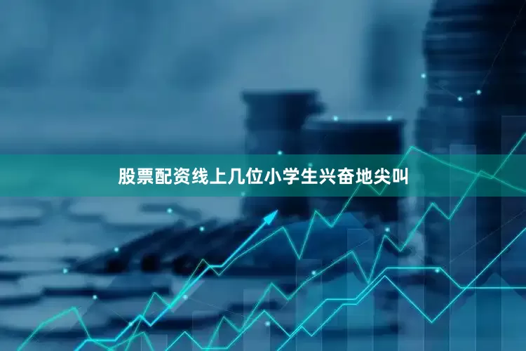 股票配资线上几位小学生兴奋地尖叫