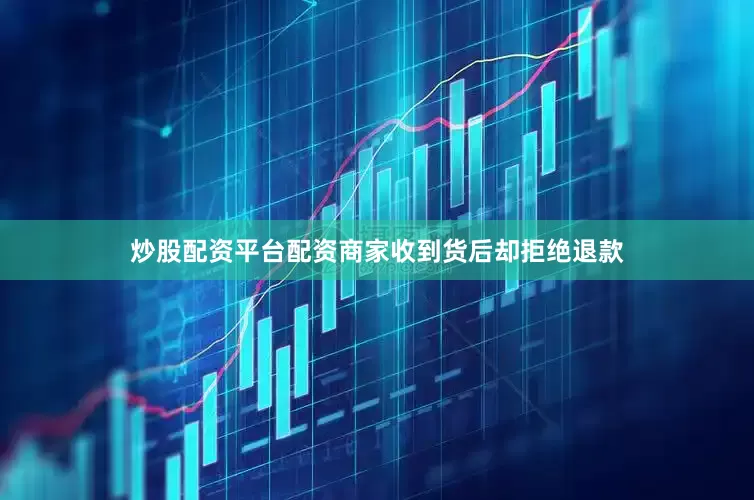 炒股配资平台配资商家收到货后却拒绝退款