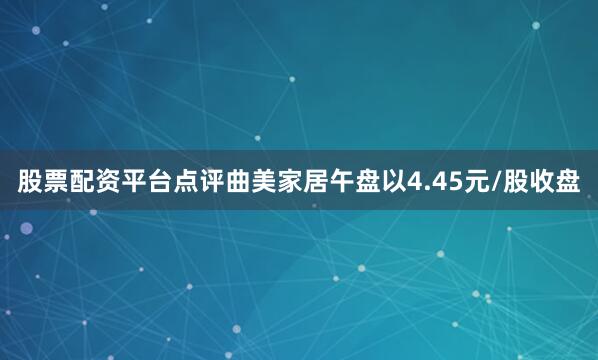 股票配资平台点评曲美家居午盘以4.45元/股收盘