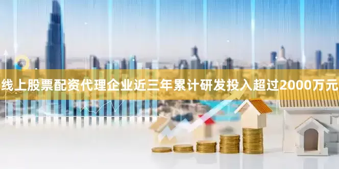 线上股票配资代理企业近三年累计研发投入超过2000万元