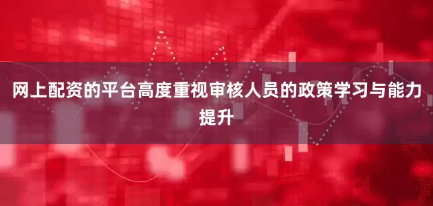 网上配资的平台高度重视审核人员的政策学习与能力提升