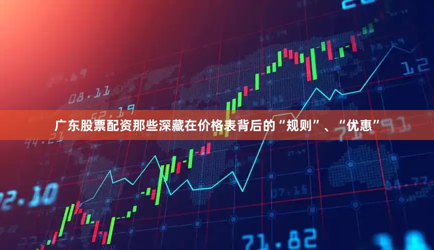 广东股票配资那些深藏在价格表背后的“规则”、“优惠”
