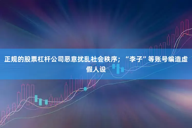 正规的股票杠杆公司恶意扰乱社会秩序；“李子”等账号编造虚假人设