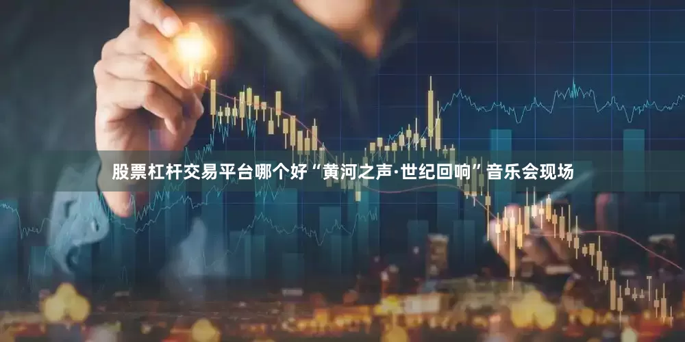 股票杠杆交易平台哪个好“黄河之声·世纪回响”音乐会现场