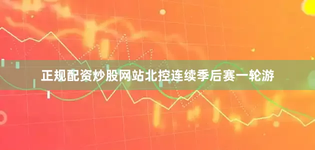 正规配资炒股网站北控连续季后赛一轮游