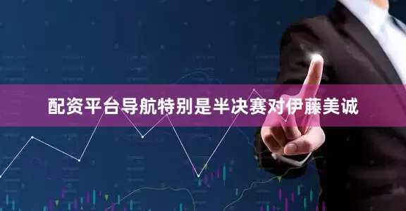 配资平台导航特别是半决赛对伊藤美诚