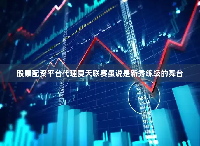 股票配资平台代理夏天联赛虽说是新秀练级的舞台