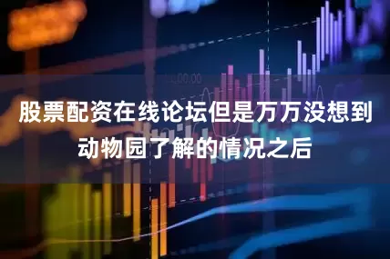 股票配资在线论坛但是万万没想到动物园了解的情况之后