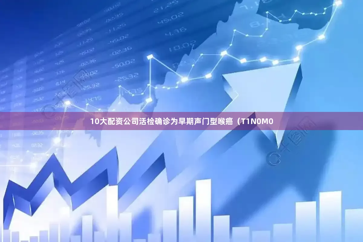 10大配资公司活检确诊为早期声门型喉癌（T1N0M0