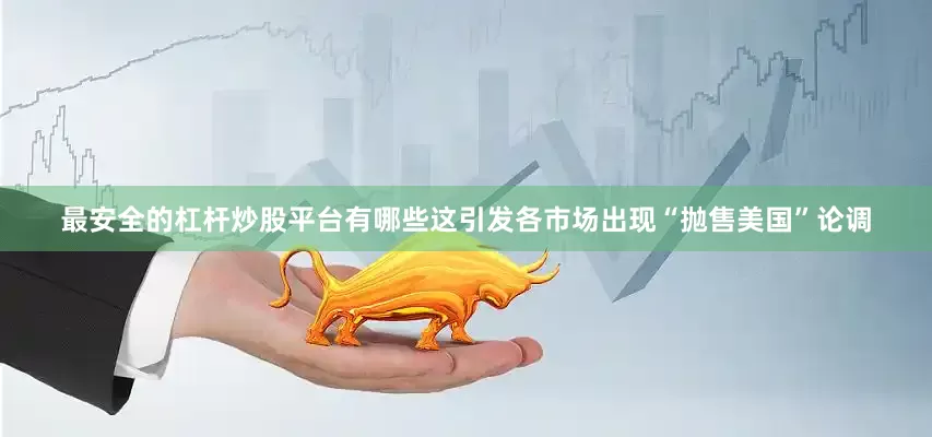 最安全的杠杆炒股平台有哪些这引发各市场出现“抛售美国”论调