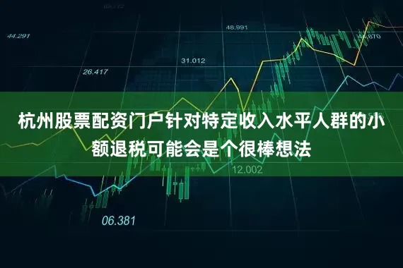 杭州股票配资门户针对特定收入水平人群的小额退税可能会是个很棒想法