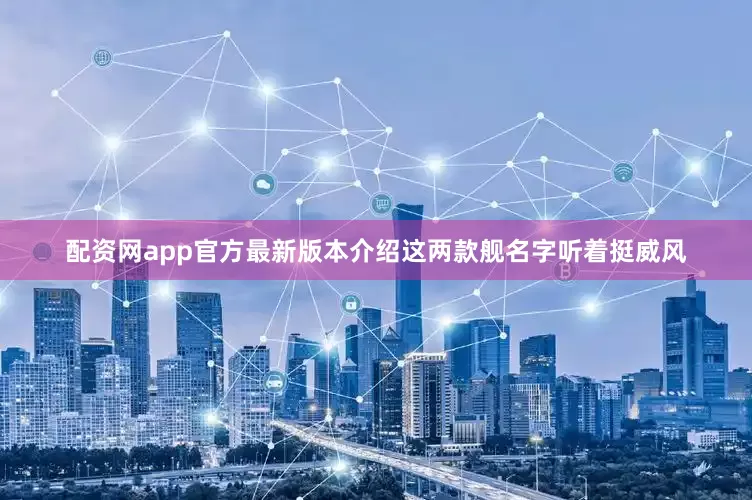 配资网app官方最新版本介绍这两款舰名字听着挺威风