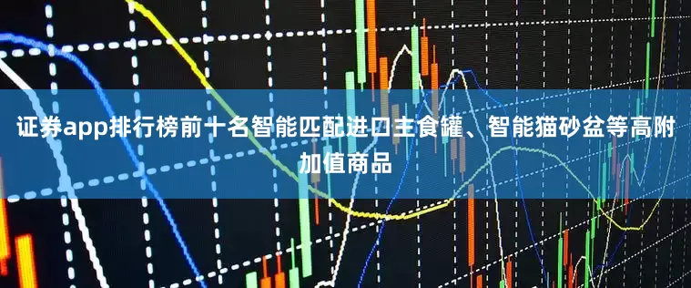 证券app排行榜前十名智能匹配进口主食罐、智能猫砂盆等高附加值商品