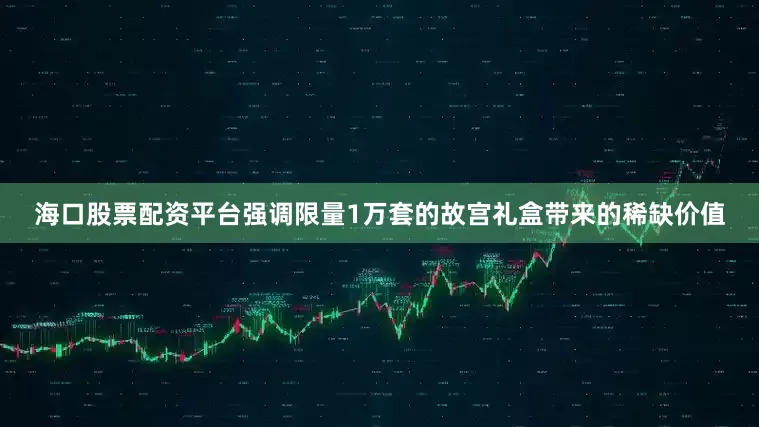 海口股票配资平台强调限量1万套的故宫礼盒带来的稀缺价值