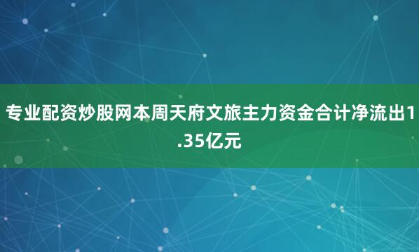 专业配资炒股网本周天府文旅主力资金合计净流出1.35亿元