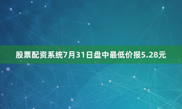 股票配资系统7月31日盘中最低价报5.28元