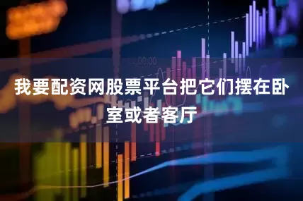 我要配资网股票平台把它们摆在卧室或者客厅