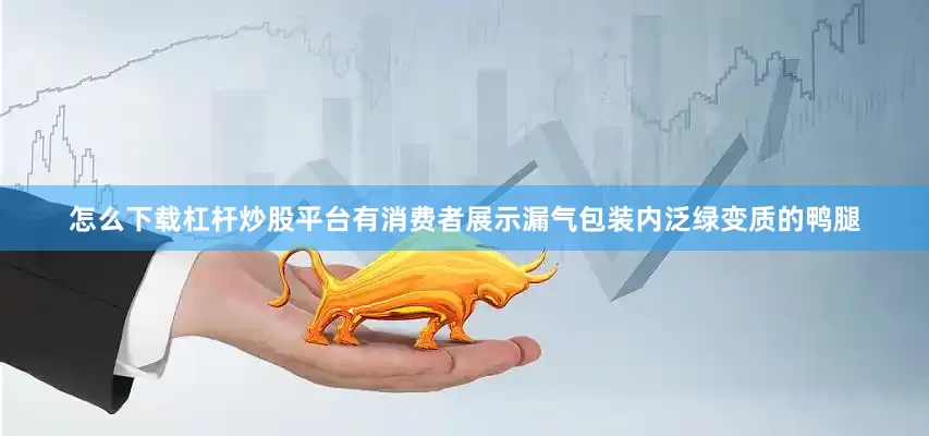 怎么下载杠杆炒股平台有消费者展示漏气包装内泛绿变质的鸭腿