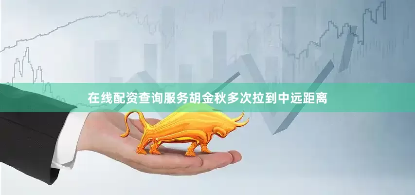 在线配资查询服务胡金秋多次拉到中远距离