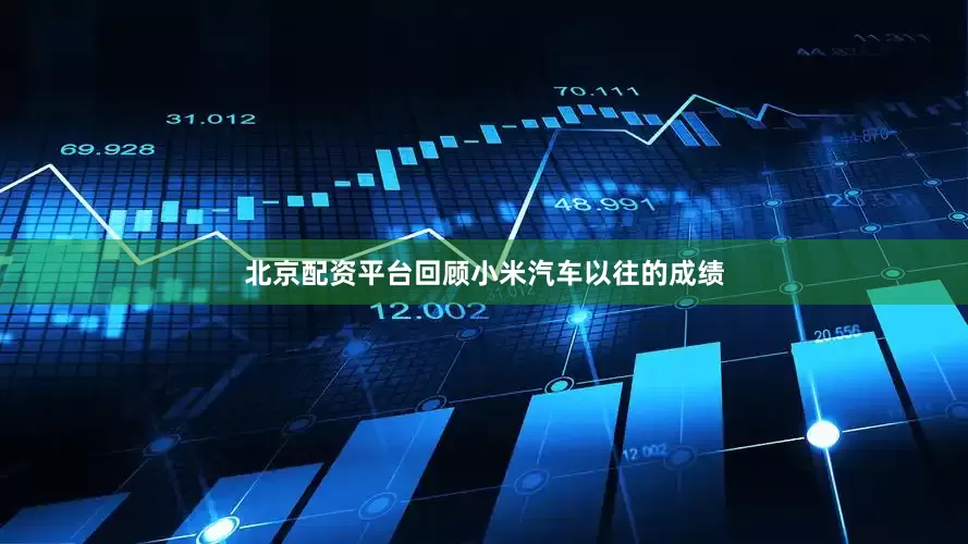 北京配资平台回顾小米汽车以往的成绩