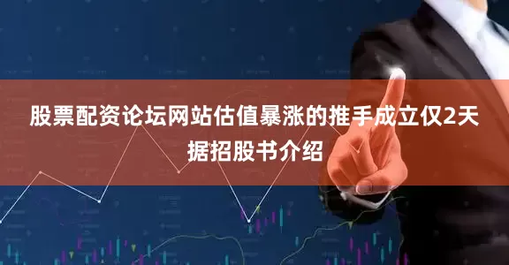 股票配资论坛网站　　估值暴涨的推手成立仅2天　　据招股书介绍